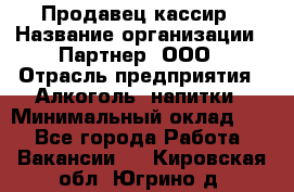 Продавец-кассир › Название организации ­ Партнер, ООО › Отрасль предприятия ­ Алкоголь, напитки › Минимальный оклад ­ 1 - Все города Работа » Вакансии   . Кировская обл.,Югрино д.